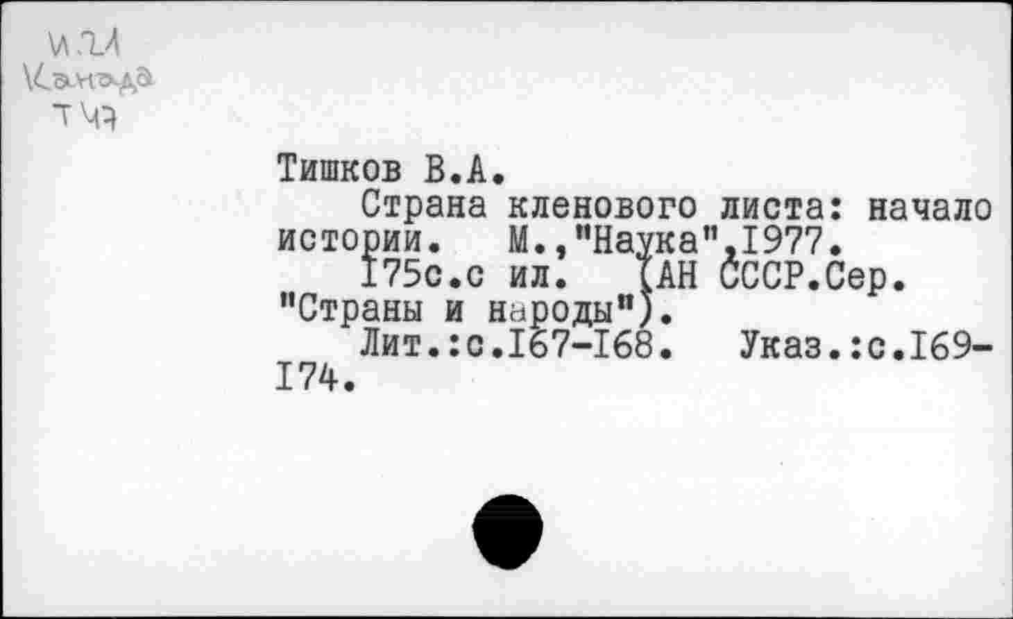 ﻿\л.гл
Тишков В.А.
Страна кленового листа: начало истории.	М.,"Наука”,1977.
175с.с ил. ТАН СССР.Сер.
"Страны и народы").
Лит.:с.167-168. Указ.:с.169-174.